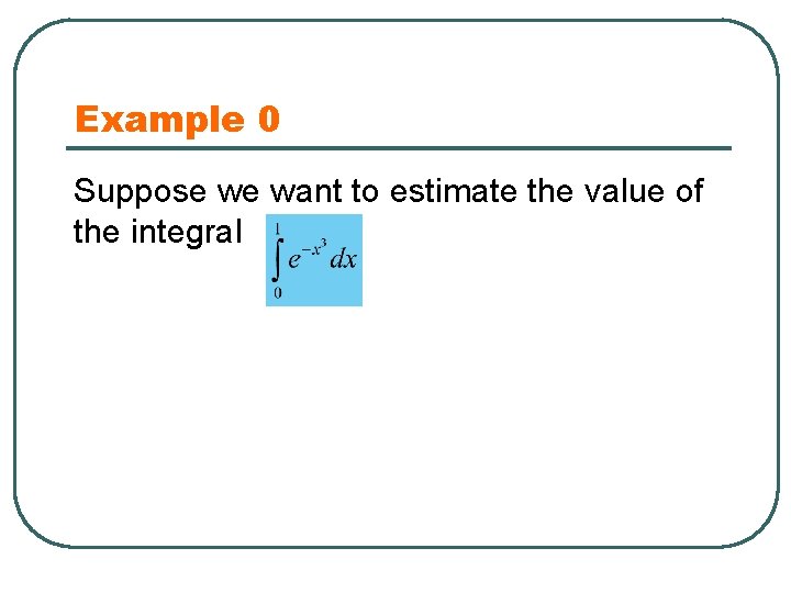 Example 0 Suppose we want to estimate the value of the integral 