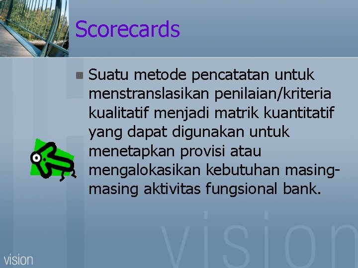 Scorecards n Suatu metode pencatatan untuk menstranslasikan penilaian/kriteria kualitatif menjadi matrik kuantitatif yang dapat