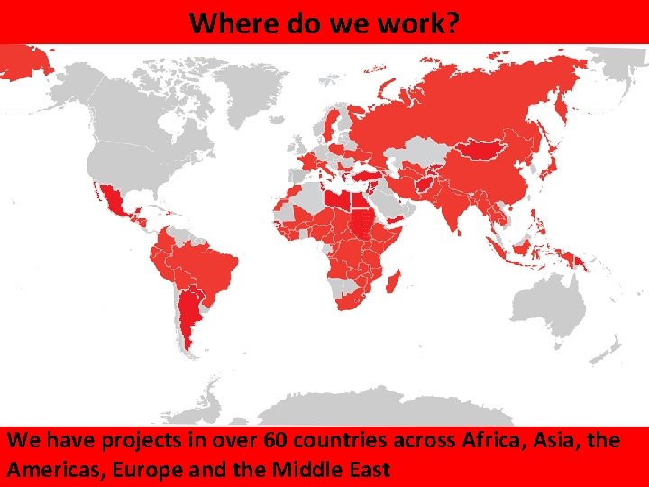 Where do we work? MAP OF WHERE WE CURRENTLY ARE We have projects in Where do we work? MAP OF WHERE WE CURRENTLY ARE We have projects in