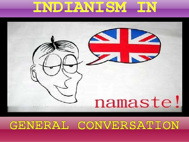 INDIANISM IN GENERAL CONVERSATION INDIANISM IN GENERAL CONVERSATION