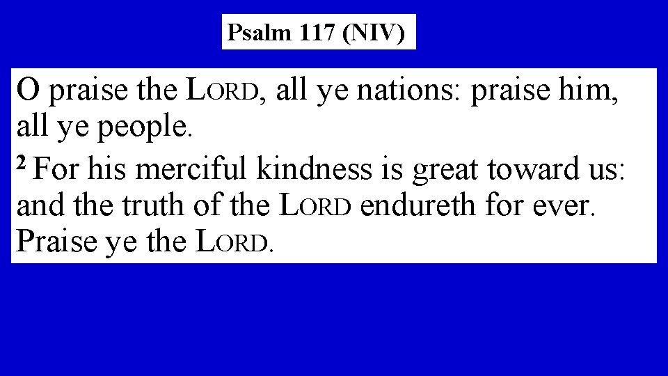 Psalm 117 (NIV) O praise the LORD, all ye nations: praise him, all ye