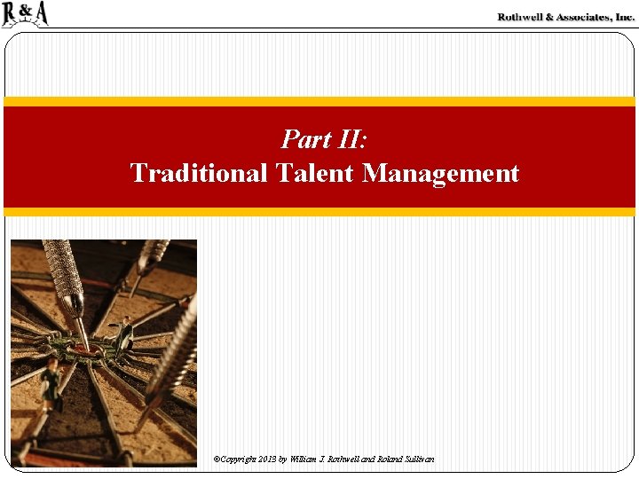 Part II: Traditional Talent Management ©Copyright 2013 by William J. Rothwell and Roland Sullivan Part II: Traditional Talent Management ©Copyright 2013 by William J. Rothwell and Roland Sullivan