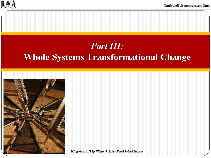 Part III: Whole Systems Transformational Change ©Copyright 2013 by William J. Rothwell and Roland Part III: Whole Systems Transformational Change ©Copyright 2013 by William J. Rothwell and Roland