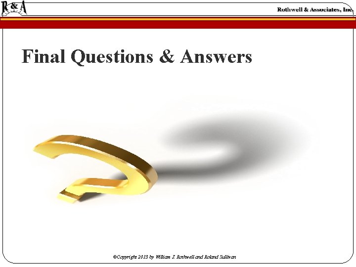 Final Questions & Answers ©Copyright 2013 by William J. Rothwell and Roland Sullivan Final Questions & Answers ©Copyright 2013 by William J. Rothwell and Roland Sullivan