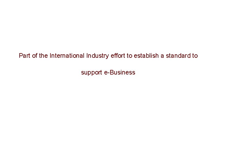 Part of the International Industry effort to establish a standard to support e-Business Part of the International Industry effort to establish a standard to support e-Business