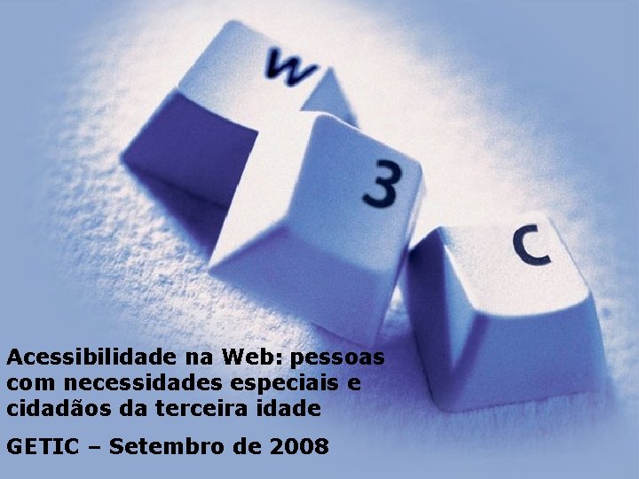 Acessibilidade na Web: pessoas com necessidades especiais e cidadãos da terceira idade GETIC –