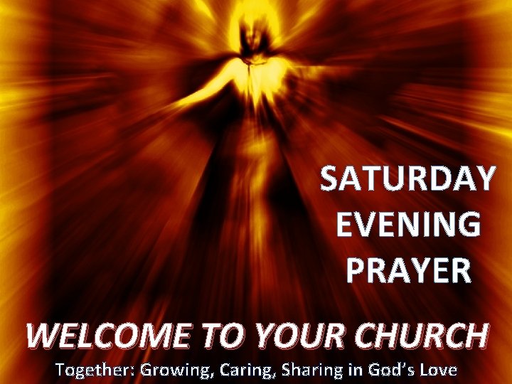 SATURDAY EVENING PRAYER WELCOME TO YOUR CHURCH Together: Growing, Caring, Sharing in God’s Love