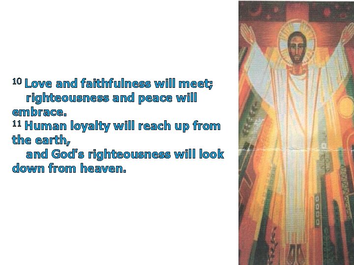 10 Love and faithfulness will meet; righteousness and peace will embrace. 11 Human loyalty