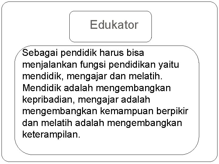 Edukator Sebagai pendidik harus bisa menjalankan fungsi pendidikan yaitu mendidik, mengajar dan melatih. Mendidik