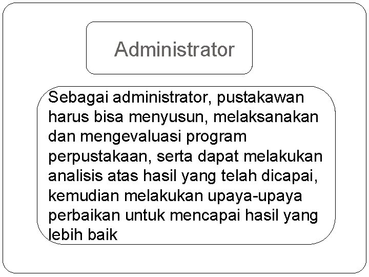 Administrator Sebagai administrator, pustakawan harus bisa menyusun, melaksanakan dan mengevaluasi program perpustakaan, serta dapat