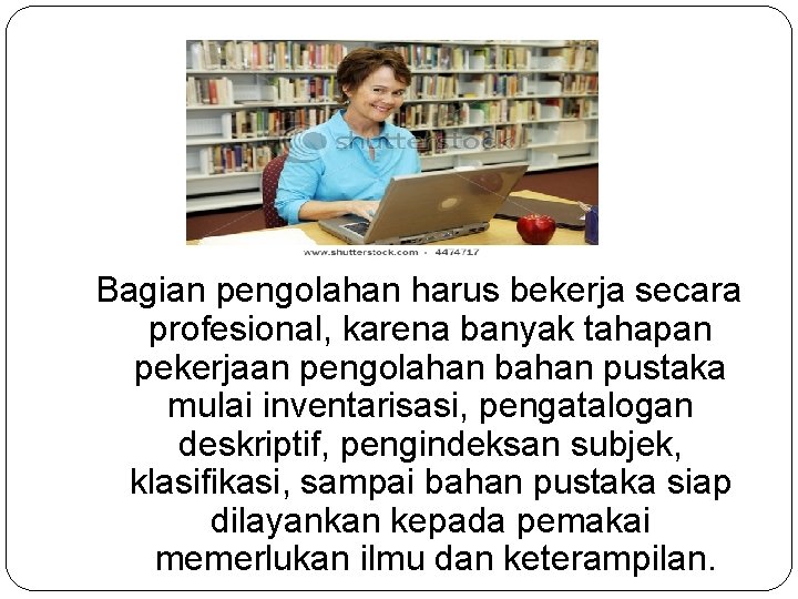 Bagian pengolahan harus bekerja secara profesional, karena banyak tahapan pekerjaan pengolahan bahan pustaka mulai