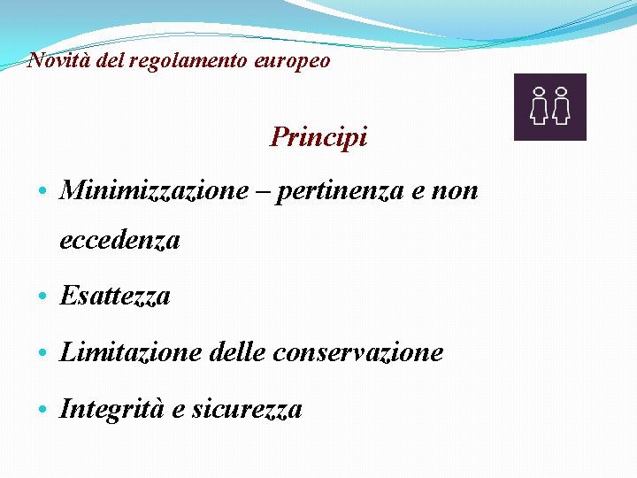 Novità del regolamento europeo Principi • Minimizzazione – pertinenza e non eccedenza • Esattezza