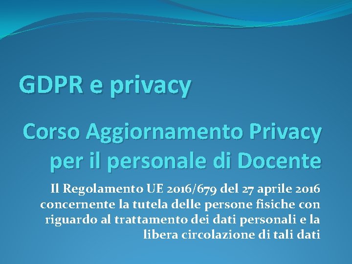 GDPR e privacy Corso Aggiornamento Privacy per il personale di Docente Il Regolamento UE