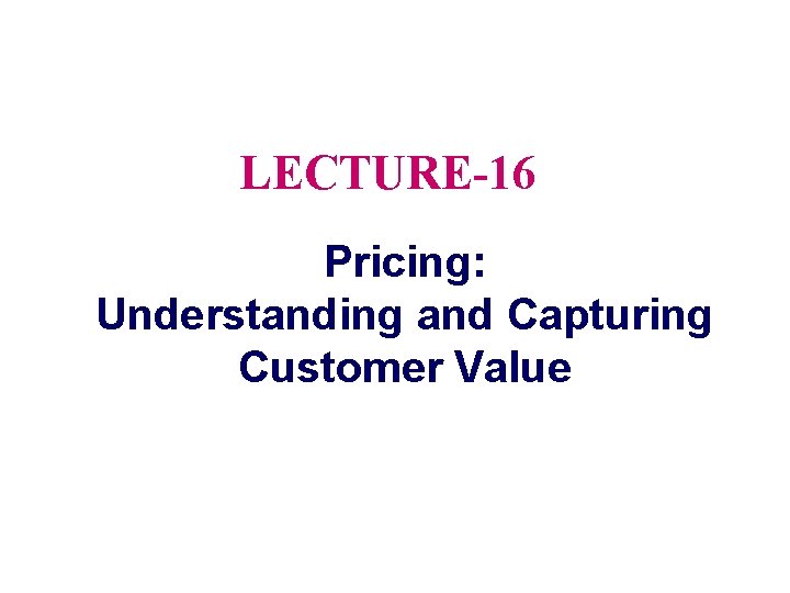 LECTURE-16 Pricing: Understanding and Capturing Customer Value 