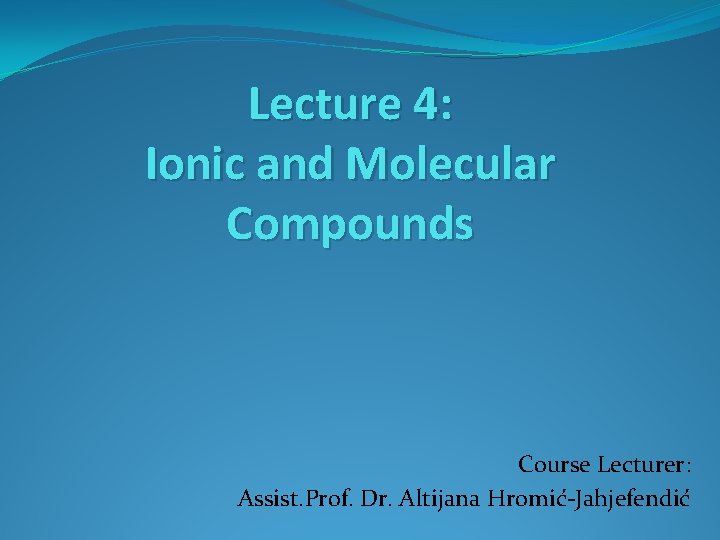 Lecture 4: Ionic and Molecular Compounds Course Lecturer: Assist. Prof. Dr. Altijana Hromić-Jahjefendić 