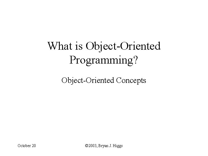 What is Object-Oriented Programming? Object-Oriented Concepts October 20 © 2003, Bryan J. Higgs 