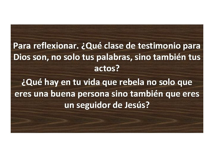 Para reflexionar. ¿Qué clase de testimonio para Dios son, no solo tus palabras, sino