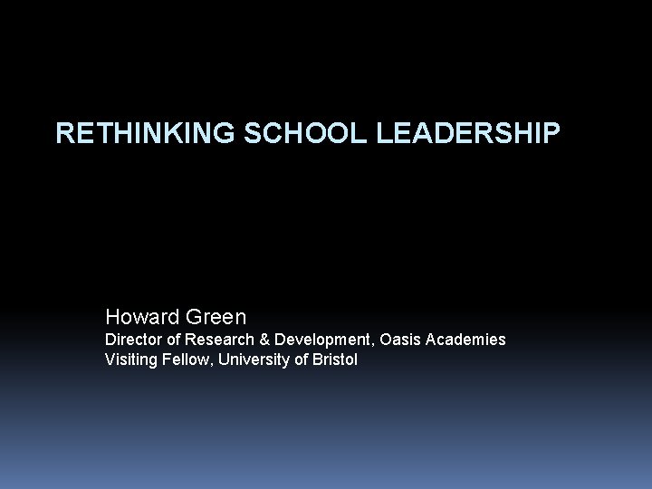 RETHINKING SCHOOL LEADERSHIP Howard Green Director of Research & Development, Oasis Academies Visiting Fellow,