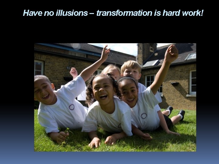 Have no illusions – transformation is hard work! 