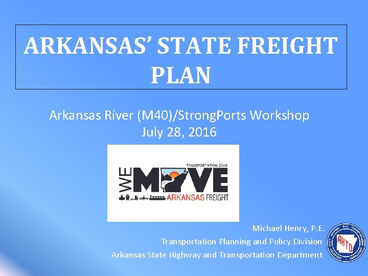 ARKANSAS’ STATE FREIGHT PLAN Arkansas River (M 40)/Strong. Ports Workshop July 28, 2016 Michael
