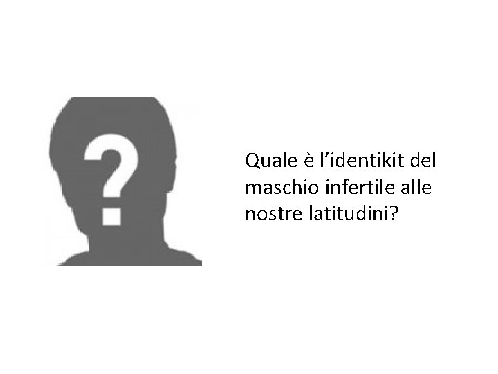 Quale è l’identikit del maschio infertile alle nostre latitudini? 