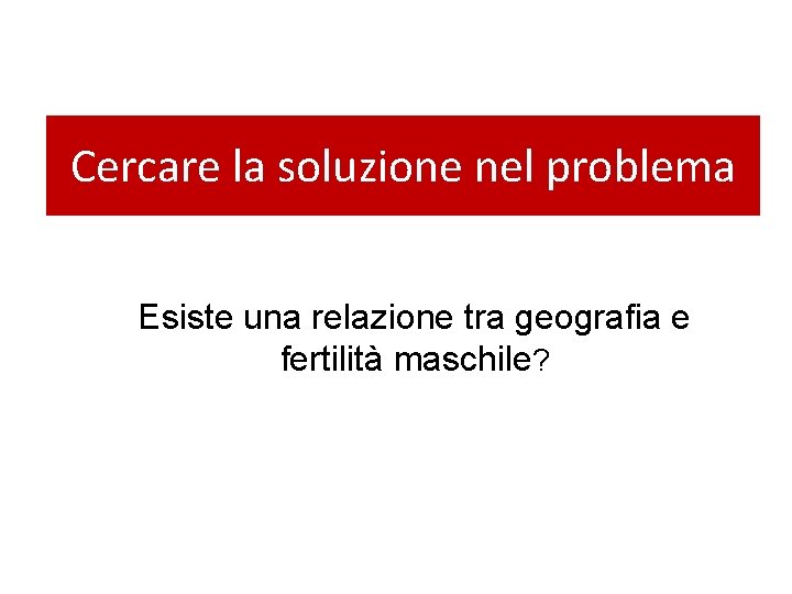 Cercare la soluzione nel problema Esiste una relazione tra geografia e fertilità maschile? 