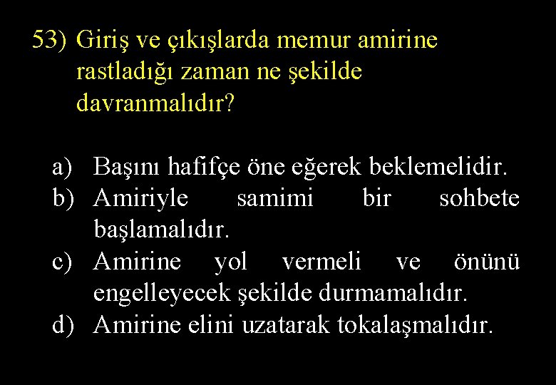  53) Giriş ve çıkışlarda memur amirine rastladığı zaman ne şekilde davranmalıdır? a) Başını