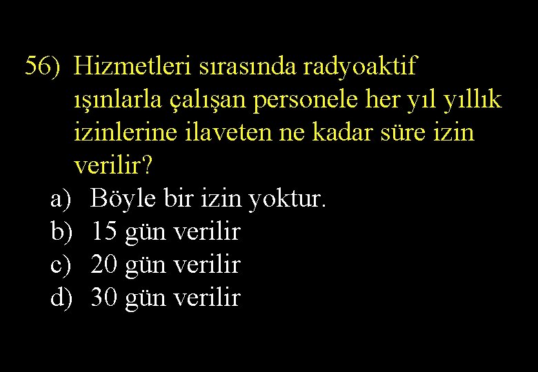 56) Hizmetleri sırasında radyoaktif ışınlarla çalışan personele her yıllık izinlerine ilaveten ne kadar süre