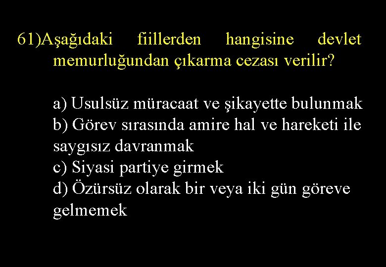 61)Aşağıdaki fiillerden hangisine devlet memurluğundan çıkarma cezası verilir? a) Usulsüz müracaat ve şikayette bulunmak