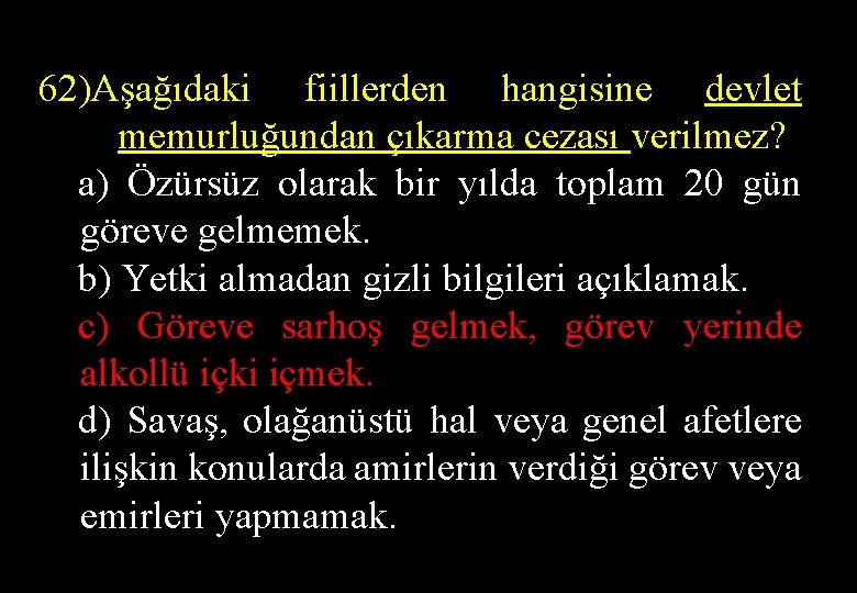 62)Aşağıdaki fiillerden hangisine devlet memurluğundan çıkarma cezası verilmez? a) Özürsüz olarak bir yılda toplam