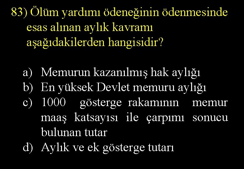 83) Ölüm yardımı ödeneğinin ödenmesinde esas alınan aylık kavramı aşağıdakilerden hangisidir? a) Memurun kazanılmış