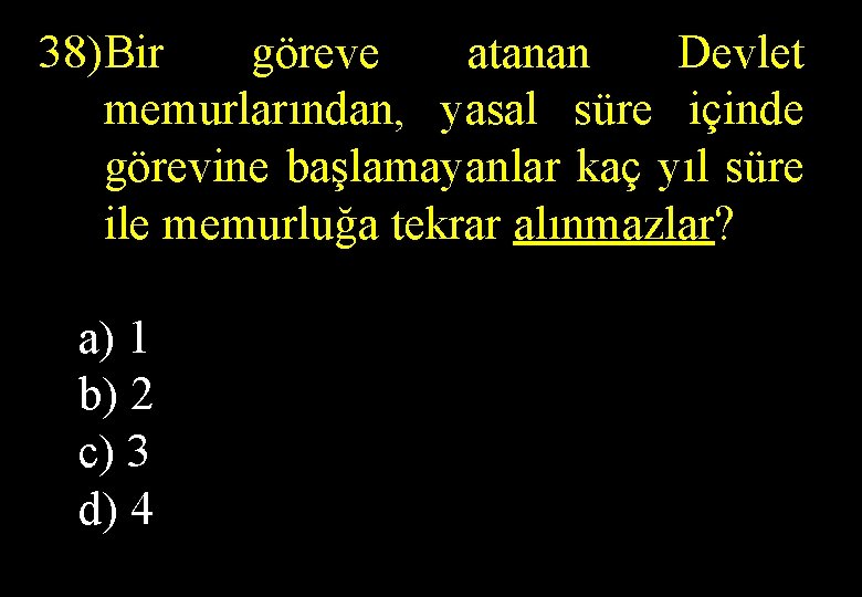 38)Bir göreve atanan Devlet memurlarından, yasal süre içinde görevine başlamayanlar kaç yıl süre ile