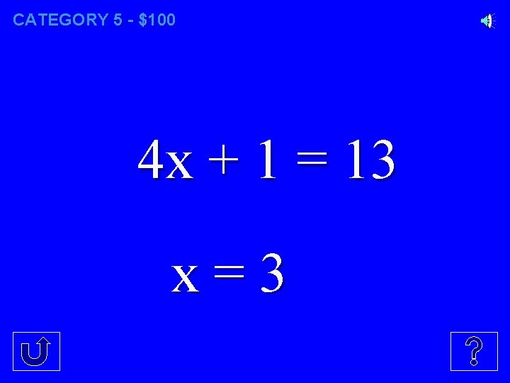 CATEGORY 5 - $100 4 x + 1 = 13 x=3 