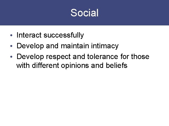 Social • Interact successfully • Develop and maintain intimacy • Develop respect and tolerance