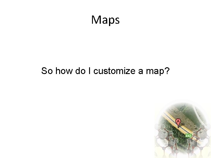 Maps So how do I customize a map? 