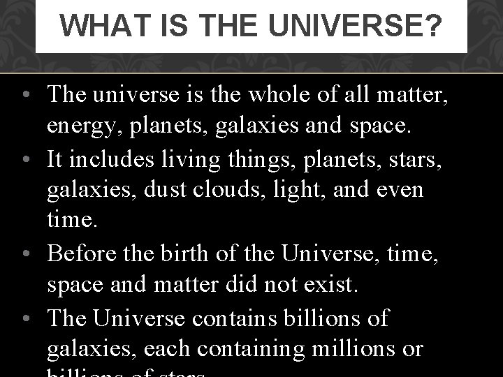 WHAT IS THE UNIVERSE? • The universe is the whole of all matter, energy,