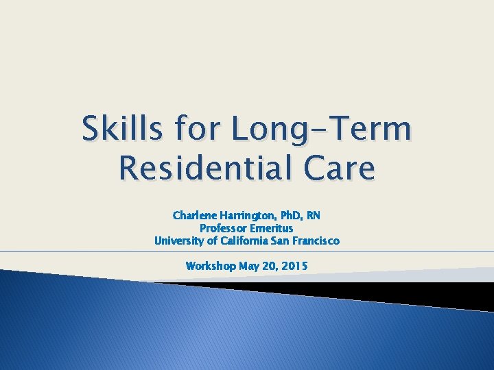 Skills for Long-Term Residential Care Charlene Harrington, Ph. D, RN Professor Emeritus University of