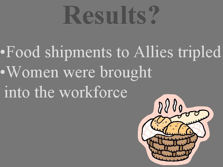Results? • Food shipments to Allies tripled • Women were brought into the workforce