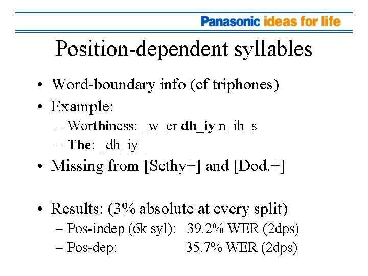 Position-dependent syllables • Word-boundary info (cf triphones) • Example: – Worthiness: _w_er dh_iy n_ih_s