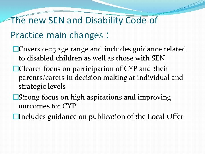 The new SEN and Disability Code of Practice main changes : �Covers 0 -25