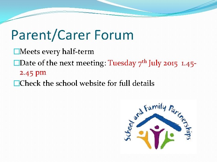 Parent/Carer Forum �Meets every half-term �Date of the next meeting: Tuesday 7 th July