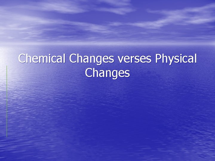 Chemical Changes verses Physical Changes 