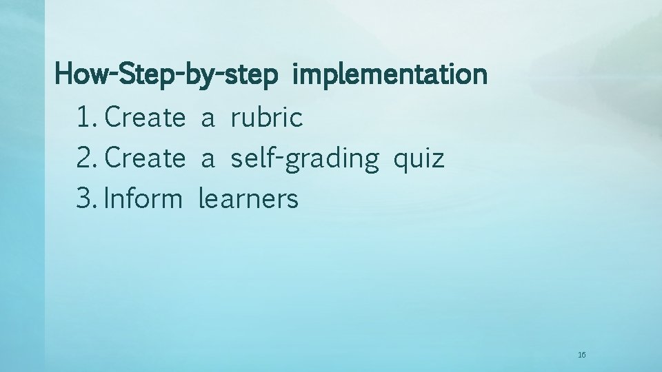 How-Step-by-step implementation 1. Create a rubric 2. Create a self-grading quiz 3. Inform learners