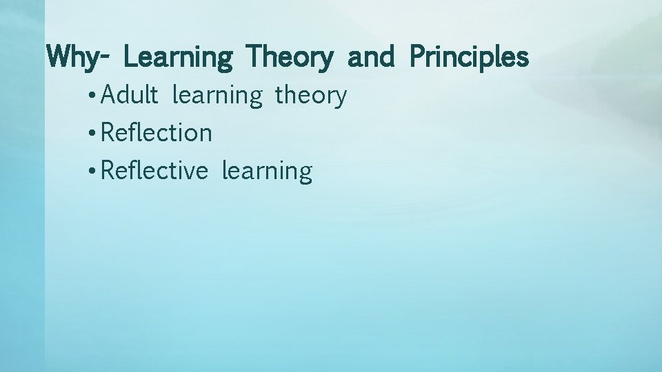 Why- Learning Theory and Principles • Adult learning theory • Reflection • Reflective learning