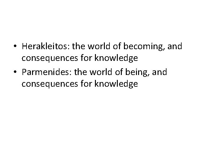  • Herakleitos: the world of becoming, and consequences for knowledge • Parmenides: the