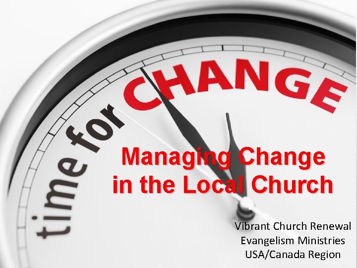 Managing Change in the Local Church Vibrant Church Renewal Evangelism Ministries USA/Canada Region 