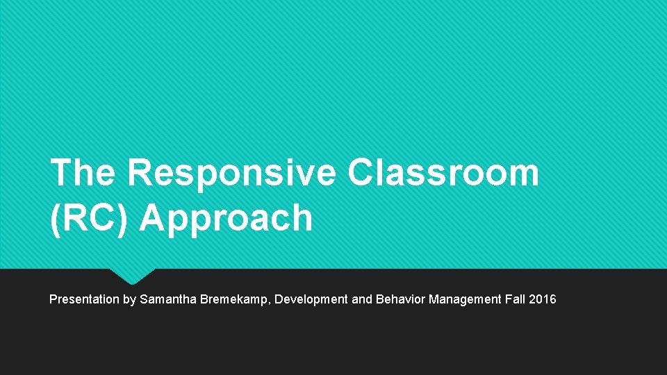 The Responsive Classroom (RC) Approach Presentation by Samantha Bremekamp, Development and Behavior Management Fall