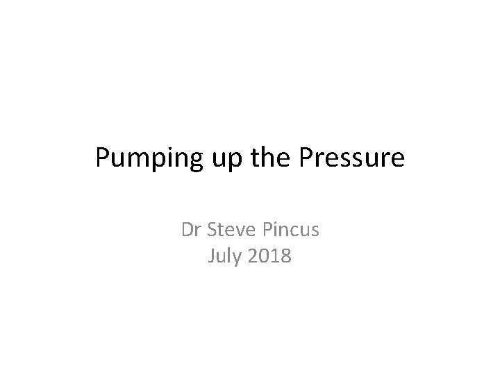 Pumping up the Pressure Dr Steve Pincus July 2018 