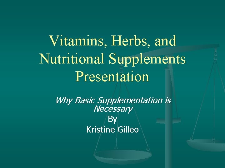 Vitamins, Herbs, and Nutritional Supplements Presentation Why Basic Supplementation is Necessary By Kristine Gilleo