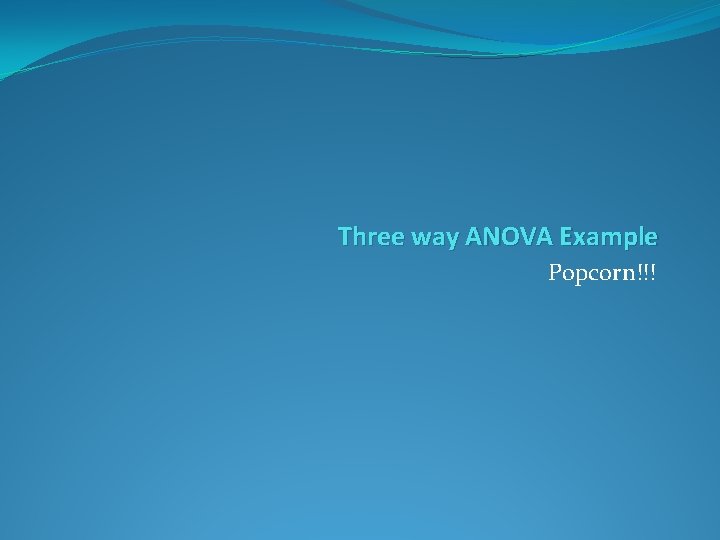 Three way ANOVA Example Popcorn!!! 